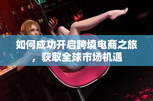 如何成功开启跨境电商之旅，获取全球市场机遇