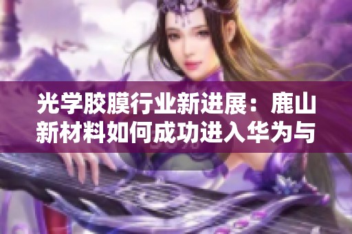 光学胶膜行业新进展：鹿山新材料如何成功进入华为与比亚迪供应链