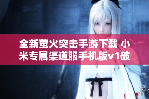全新萤火突击手游下载 小米专属渠道服手机版v1破解版上线！