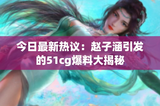 今日最新热议：赵子涵引发的51cg爆料大揭秘