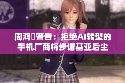 周鸿祎警告：拒绝AI转型的手机厂商将步诺基亚后尘