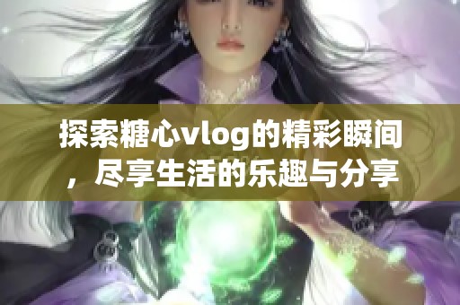 探索糖心vlog的精彩瞬间，尽享生活的乐趣与分享