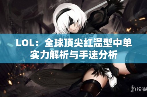 LOL：全球顶尖红温型中单实力解析与手速分析