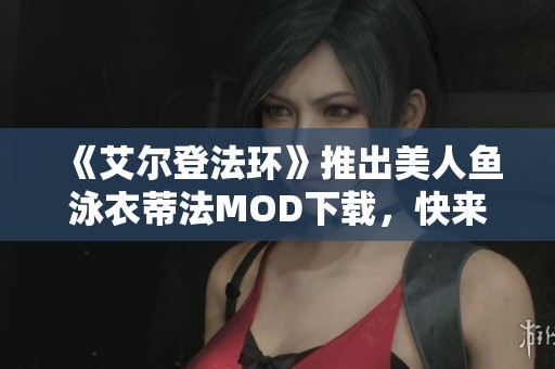 《艾尔登法环》推出美人鱼泳衣蒂法MOD下载，快来体验全新造型！