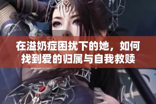 在溢奶症困扰下的她，如何找到爱的归属与自我救赎