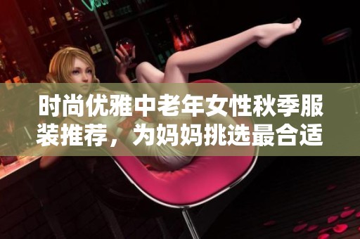 时尚优雅中老年女性秋季服装推荐，为妈妈挑选最合适的秋装