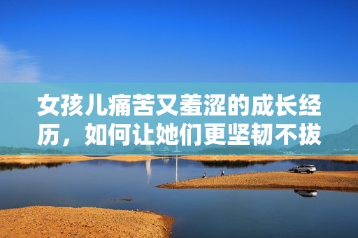 女孩儿痛苦又羞涩的成长经历，如何让她们更坚韧不拔
