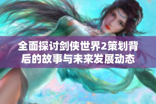 全面探讨剑侠世界2策划背后的故事与未来发展动态