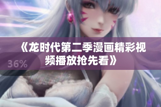《龙时代第二季漫画精彩视频播放抢先看》