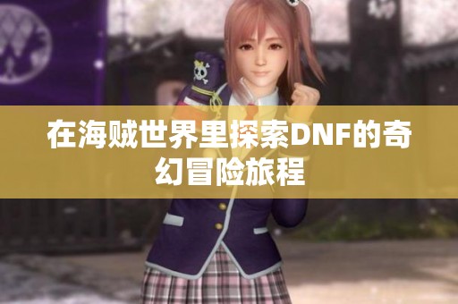 在海贼世界里探索DNF的奇幻冒险旅程