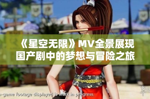 《星空无限》MV全景展现国产剧中的梦想与冒险之旅