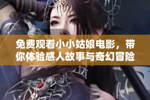 免费观看小小姑娘电影，带你体验感人故事与奇幻冒险