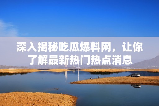 深入揭秘吃瓜爆料网，让你了解最新热门热点消息