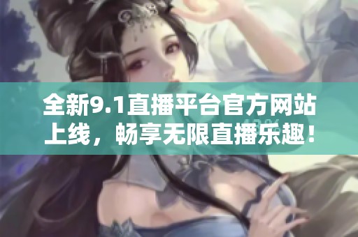 全新9.1直播平台官方网站上线，畅享无限直播乐趣！