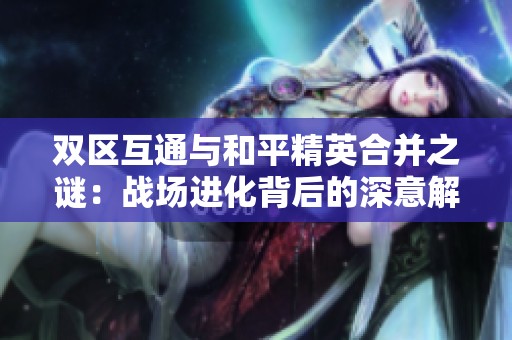 双区互通与和平精英合并之谜：战场进化背后的深意解析
