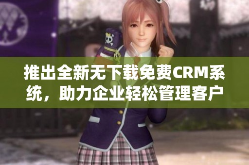 推出全新无下载免费CRM系统，助力企业轻松管理客户关系