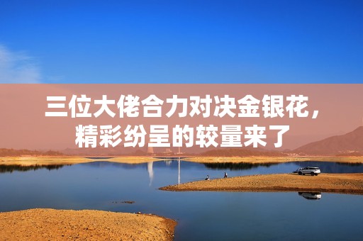 三位大佬合力对决金银花，精彩纷呈的较量来了
