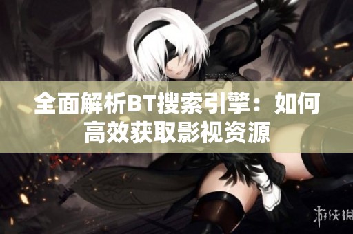 全面解析BT搜索引擎：如何高效获取影视资源