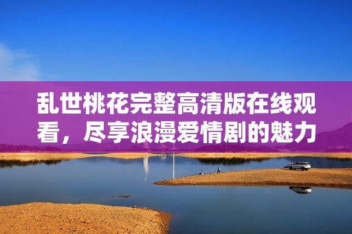 乱世桃花完整高清版在线观看，尽享浪漫爱情剧的魅力