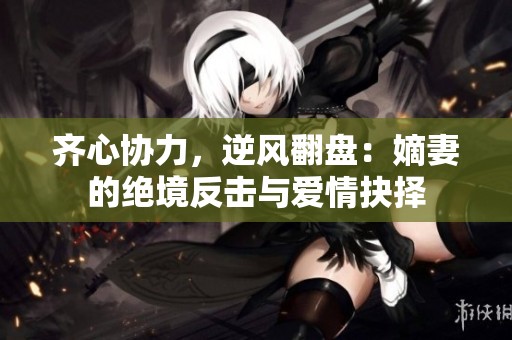 齐心协力，逆风翻盘：嫡妻的绝境反击与爱情抉择
