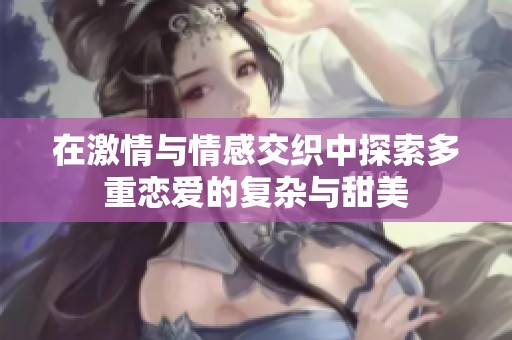 在激情与情感交织中探索多重恋爱的复杂与甜美