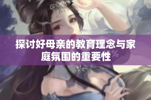 探讨好母亲的教育理念与家庭氛围的重要性