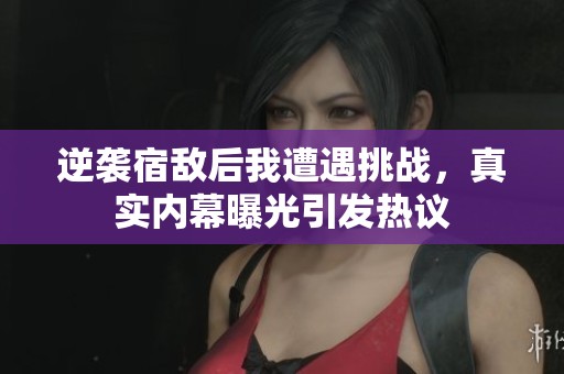 逆袭宿敌后我遭遇挑战，真实内幕曝光引发热议