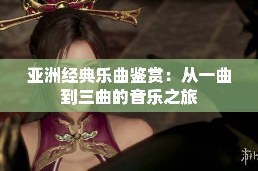 亚洲经典乐曲鉴赏：从一曲到三曲的音乐之旅