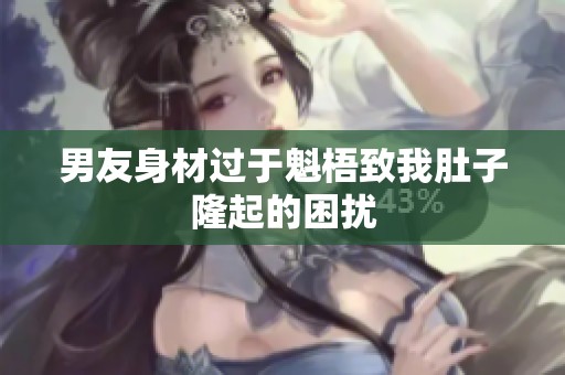 男友身材过于魁梧致我肚子隆起的困扰