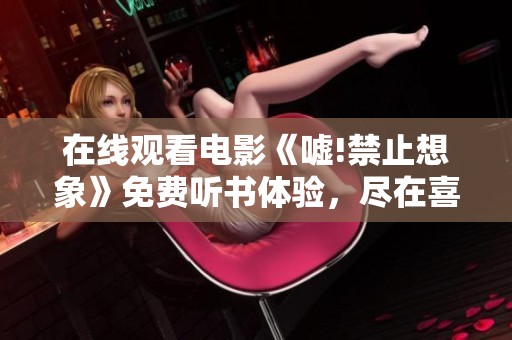 在线观看电影《嘘!禁止想象》免费听书体验，尽在喜马拉雅手机平台