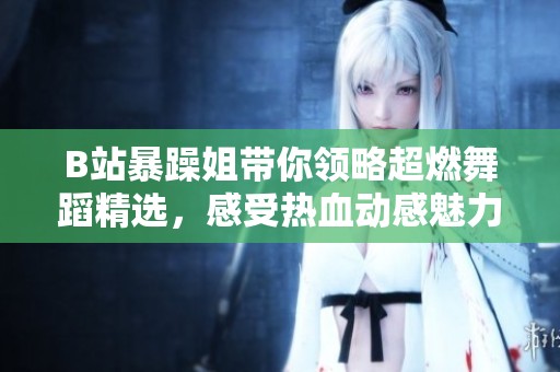 B站暴躁姐带你领略超燃舞蹈精选，感受热血动感魅力