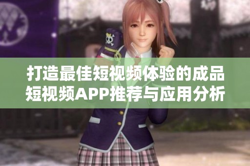 打造最佳短视频体验的成品短视频APP推荐与应用分析