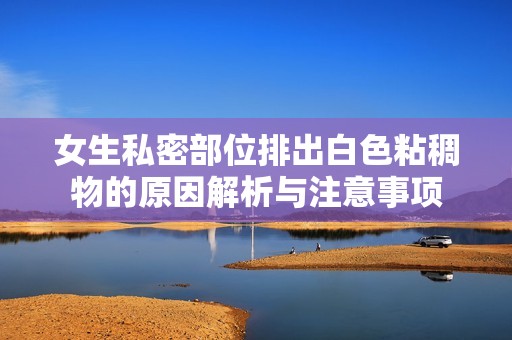 女生私密部位排出白色粘稠物的原因解析与注意事项