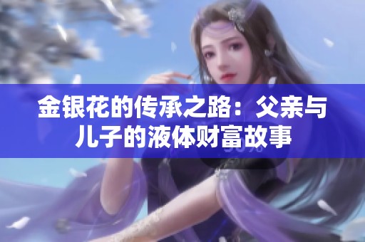金银花的传承之路：父亲与儿子的液体财富故事