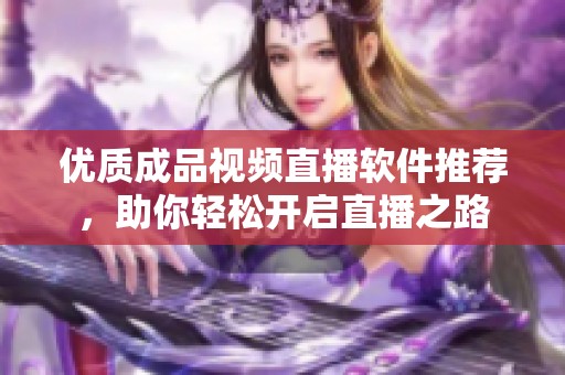 优质成品视频直播软件推荐，助你轻松开启直播之路