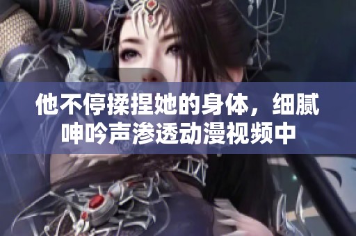 他不停揉捏她的身体，细腻呻吟声渗透动漫视频中