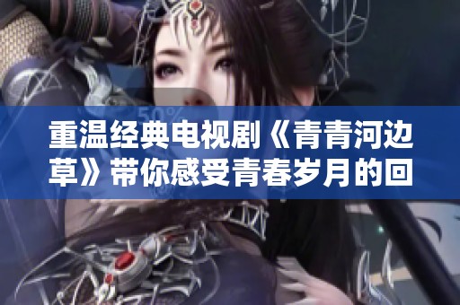 重温经典电视剧《青青河边草》带你感受青春岁月的回忆旅程