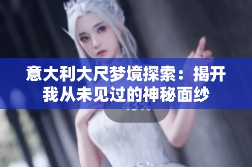 意大利大尺梦境探索：揭开我从未见过的神秘面纱