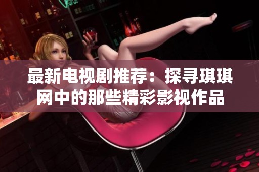 最新电视剧推荐：探寻琪琪网中的那些精彩影视作品
