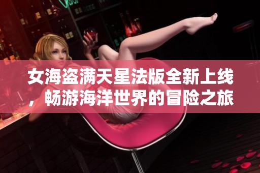 女海盗满天星法版全新上线，畅游海洋世界的冒险之旅