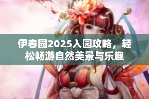 伊春园2025入园攻略，轻松畅游自然美景与乐趣