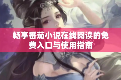 畅享番茄小说在线阅读的免费入口与使用指南