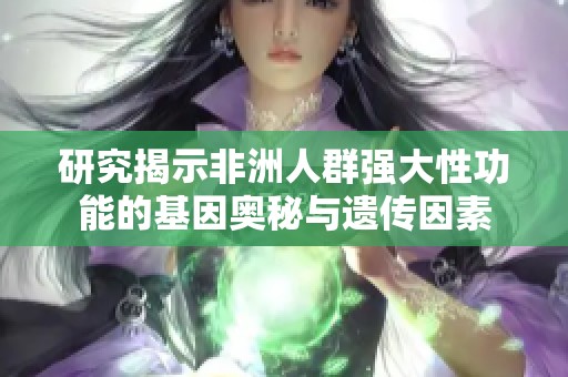 研究揭示非洲人群强大性功能的基因奥秘与遗传因素