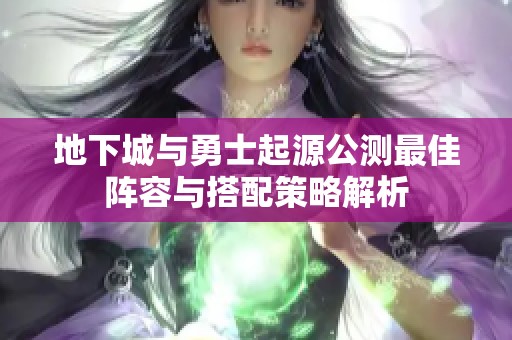 地下城与勇士起源公测最佳阵容与搭配策略解析