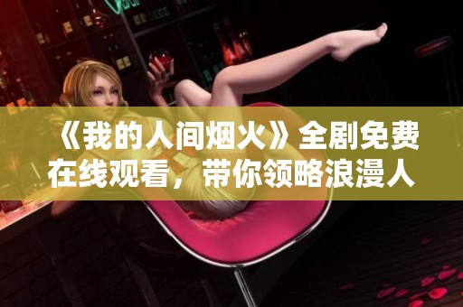 《我的人间烟火》全剧免费在线观看，带你领略浪漫人生故事