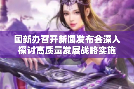 国新办召开新闻发布会深入探讨高质量发展战略实施