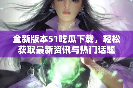 全新版本51吃瓜下载，轻松获取最新资讯与热门话题