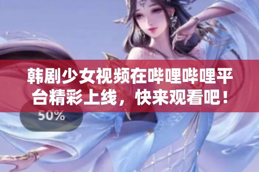 韩剧少女视频在哔哩哔哩平台精彩上线，快来观看吧！