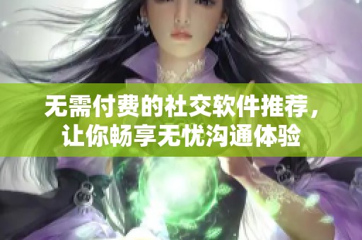 无需付费的社交软件推荐，让你畅享无忧沟通体验