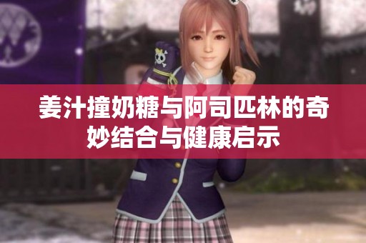 姜汁撞奶糖与阿司匹林的奇妙结合与健康启示